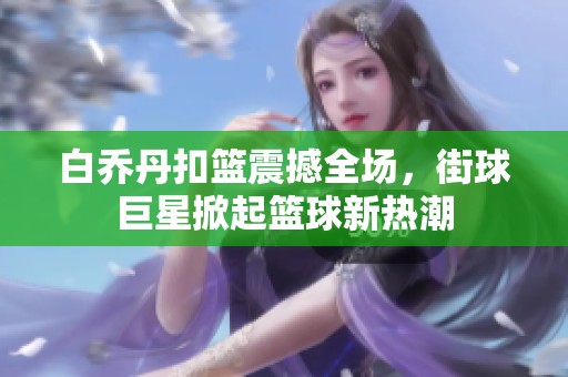 白乔丹扣篮震撼全场，街球巨星掀起篮球新热潮