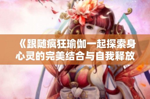 《跟随疯狂瑜伽一起探索身心灵的完美结合与自我释放之旅》