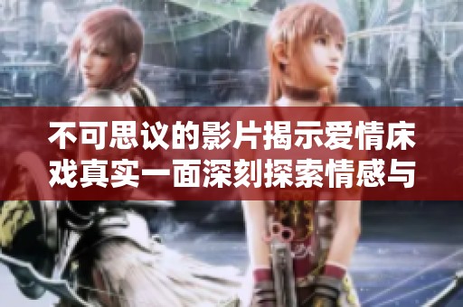 不可思议的影片揭示爱情床戏真实一面深刻探索情感与身体的交融