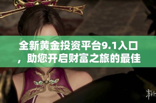 全新黄金投资平台9.1入口，助您开启财富之旅的最佳选择