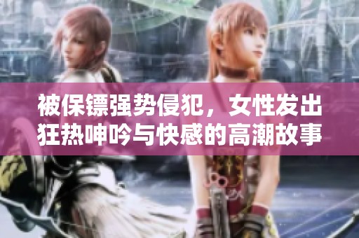 被保镖强势侵犯，女性发出狂热呻吟与快感的高潮故事