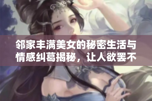 邻家丰满美女的秘密生活与情感纠葛揭秘，让人欲罢不能的精彩故事
