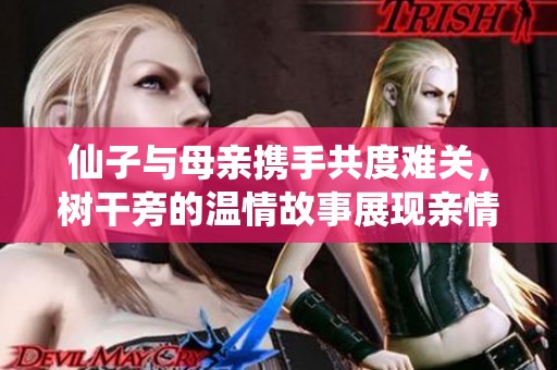 仙子与母亲携手共度难关，树干旁的温情故事展现亲情之美