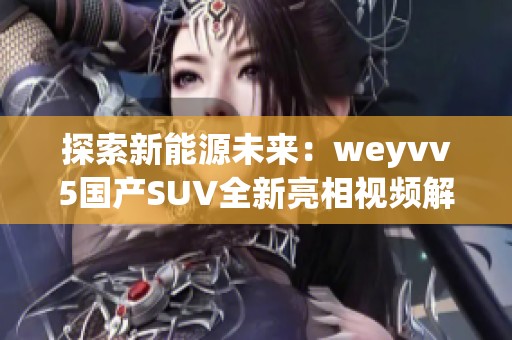 探索新能源未来：weyvv5国产SUV全新亮相视频解析与性能评测
