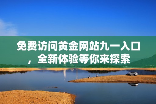 免费访问黄金网站九一入口，全新体验等你来探索