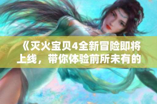 《灭火宝贝4全新冒险即将上线，带你体验前所未有的救火挑战》