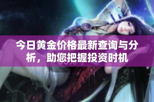 今日黄金价格最新查询与分析，助您把握投资时机