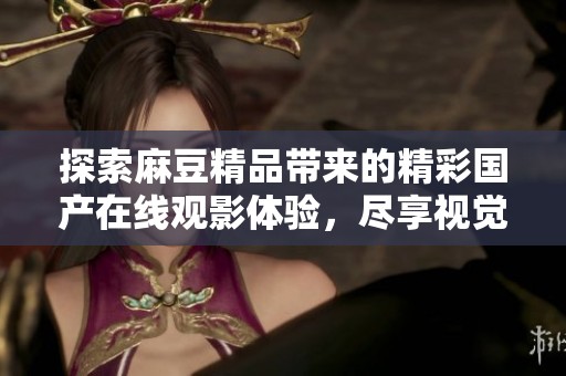 探索麻豆精品带来的精彩国产在线观影体验，尽享视觉盛宴与极致娱乐
