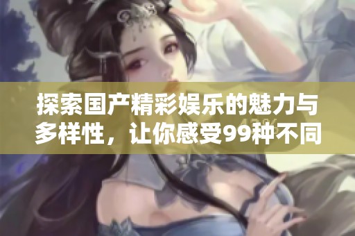 探索国产精彩娱乐的魅力与多样性，让你感受99种不同的视听享受