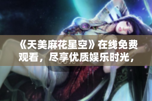 《天美麻花星空》在线免费观看，尽享优质娱乐时光，快来体验吧！