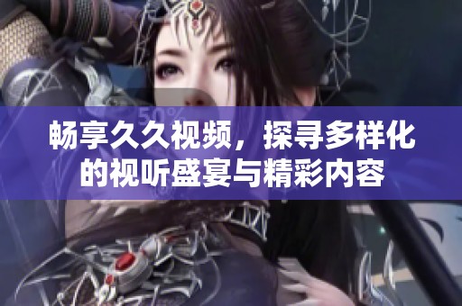 畅享久久视频，探寻多样化的视听盛宴与精彩内容