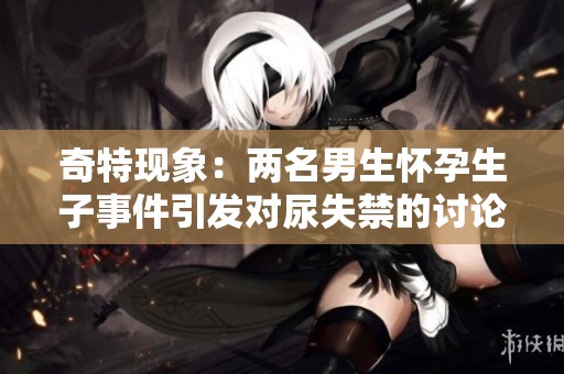 奇特现象：两名男生怀孕生子事件引发对尿失禁的讨论与关注
