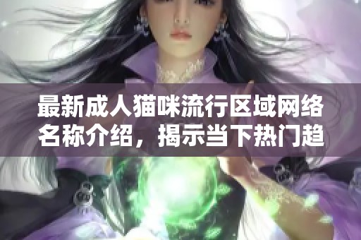 最新成人猫咪流行区域网络名称介绍，揭示当下热门趋势与文化现象