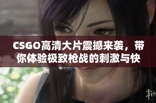 CSGO高清大片震撼来袭，带你体验极致枪战的刺激与快感