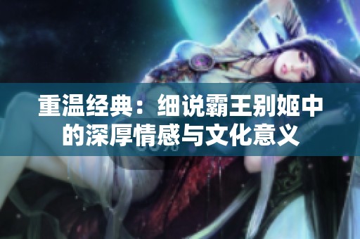 重温经典：细说霸王别姬中的深厚情感与文化意义