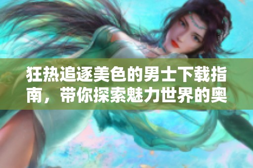 狂热追逐美色的男士下载指南，带你探索魅力世界的奥秘