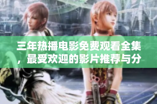 三年热播电影免费观看全集，最受欢迎的影片推荐与分享大全