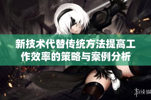 新技术代替传统方法提高工作效率的策略与案例分析