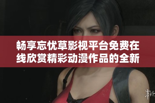 畅享忘忧草影视平台免费在线欣赏精彩动漫作品的全新体验