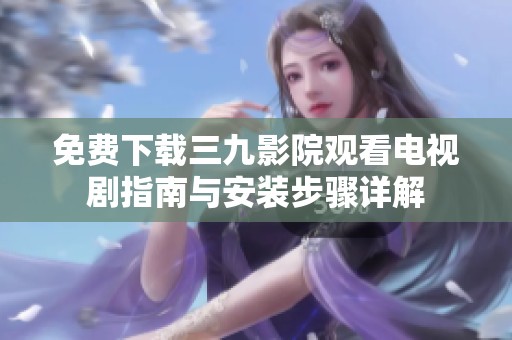 免费下载三九影院观看电视剧指南与安装步骤详解