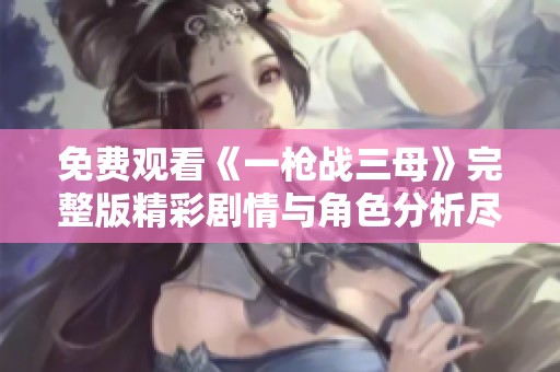 免费观看《一枪战三母》完整版精彩剧情与角色分析尽在其中