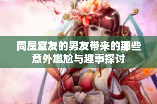 同屋室友的男友带来的那些意外尴尬与趣事探讨