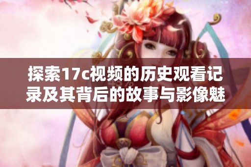 探索17c视频的历史观看记录及其背后的故事与影像魅力