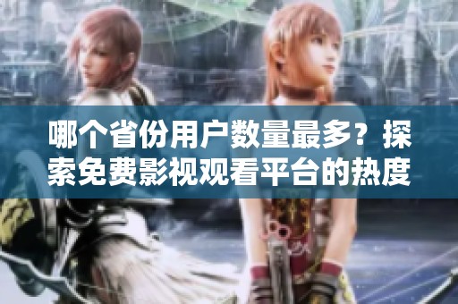 哪个省份用户数量最多？探索免费影视观看平台的热度分布