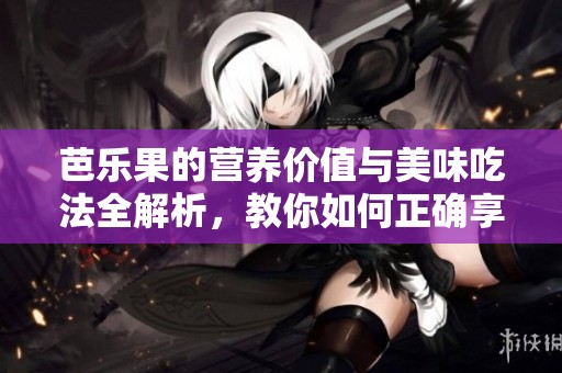 芭乐果的营养价值与美味吃法全解析，教你如何正确享用美味芭乐果