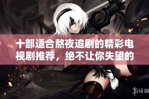 十部适合熬夜追剧的精彩电视剧推荐，绝不让你失望的选择！
