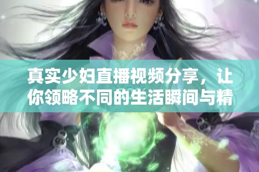 真实少妇直播视频分享，让你领略不同的生活瞬间与精彩瞬息