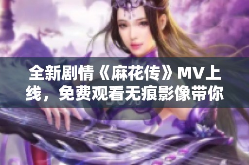 全新剧情《麻花传》MV上线，免费观看无痕影像带你领略精彩故事