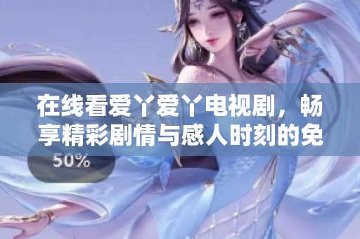 在线看爱丫爱丫电视剧，畅享精彩剧情与感人时刻的免费精彩体验