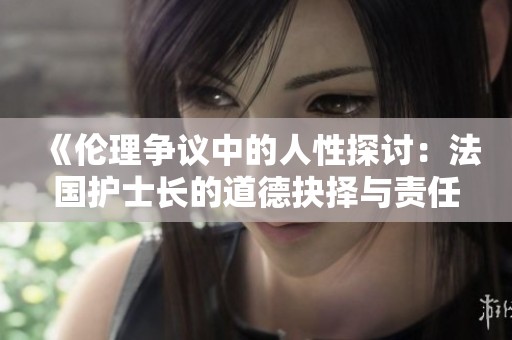 《伦理争议中的人性探讨：法国护士长的道德抉择与责任》