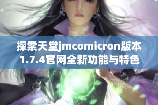 探索天堂jmcomicron版本1.7.4官网全新功能与特色体验指南