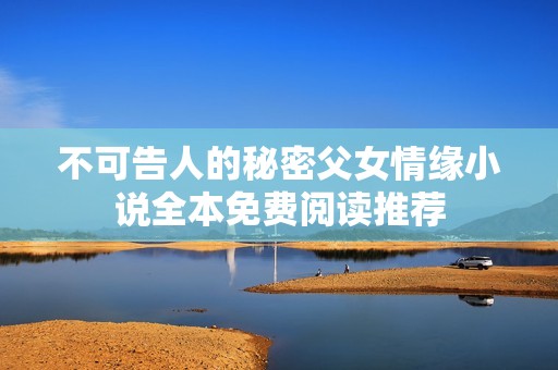 不可告人的秘密父女情缘小说全本免费阅读推荐