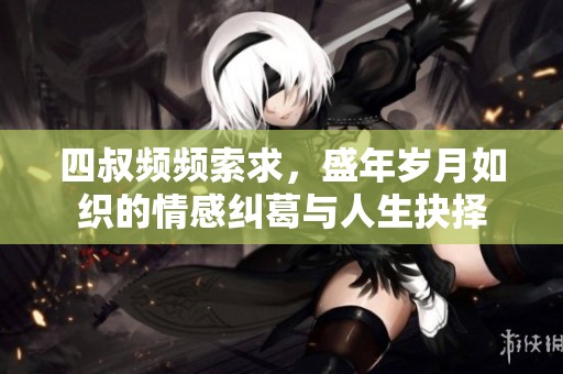 四叔频频索求，盛年岁月如织的情感纠葛与人生抉择