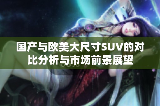 国产与欧美大尺寸SUV的对比分析与市场前景展望