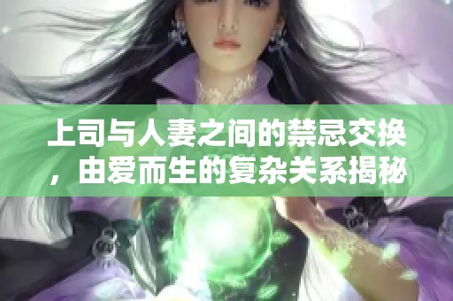 上司与人妻之间的禁忌交换，由爱而生的复杂关系揭秘