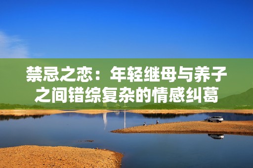 禁忌之恋：年轻继母与养子之间错综复杂的情感纠葛