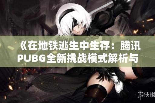《在地铁逃生中生存：腾讯PUBG全新挑战模式解析与技巧分享》