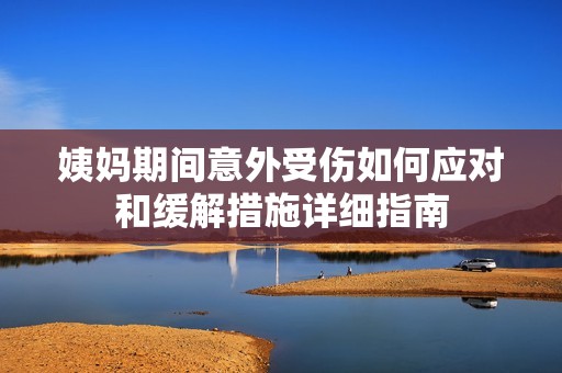 姨妈期间意外受伤如何应对和缓解措施详细指南