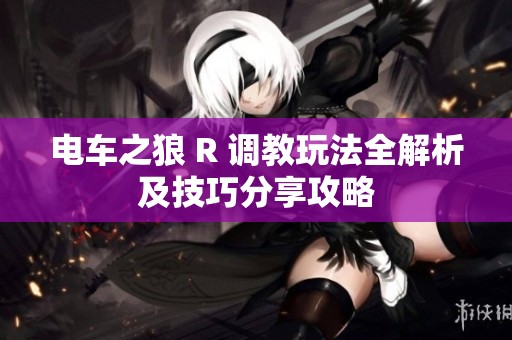 电车之狼 R 调教玩法全解析及技巧分享攻略