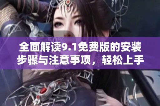 全面解读9.1免费版的安装步骤与注意事项，轻松上手不再难