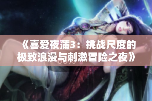 《喜爱夜蒲3：挑战尺度的极致浪漫与刺激冒险之夜》