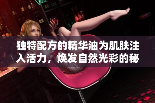 独特配方的精华油为肌肤注入活力，焕发自然光彩的秘方揭秘