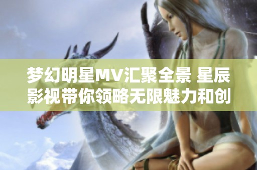 梦幻明星MV汇聚全景 星辰影视带你领略无限魅力和创意