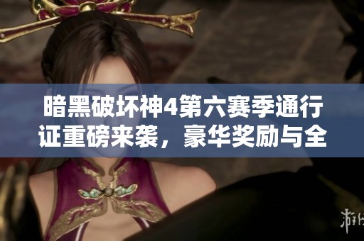 暗黑破坏神4第六赛季通行证重磅来袭，豪华奖励与全新内容等你解锁