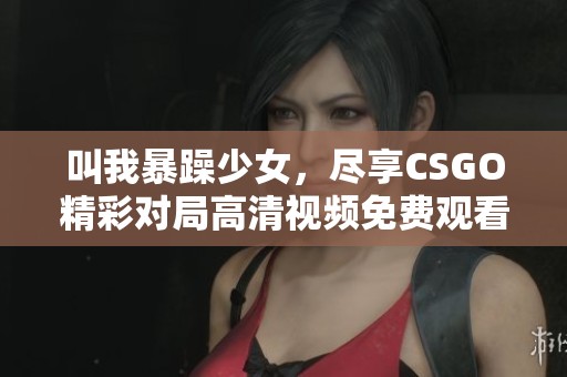 叫我暴躁少女，尽享CSGO精彩对局高清视频免费观看的乐趣