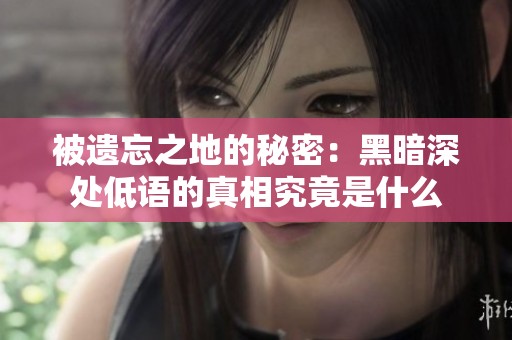 被遗忘之地的秘密：黑暗深处低语的真相究竟是什么